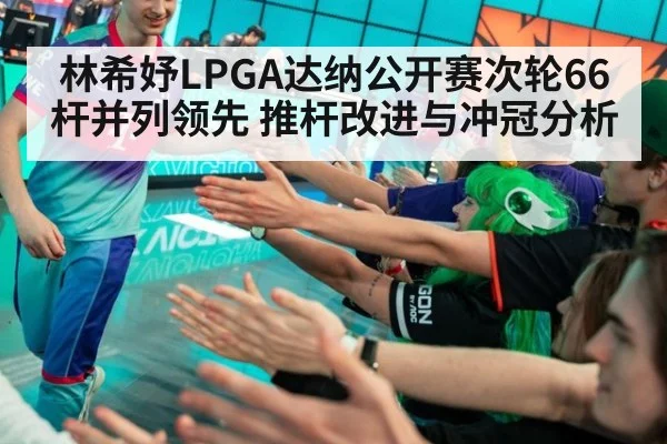 林希妤LPGA达纳公开赛次轮66杆并列领先 推杆改进与冲冠分析