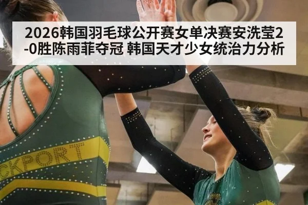 2026韩国羽毛球公开赛女单决赛安洗莹2-0胜陈雨菲夺冠 韩国天才少女统治力分析