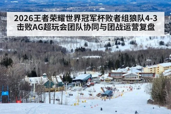 2026王者荣耀世界冠军杯败者组狼队4-3击败AG超玩会团队协同与团战运营复盘