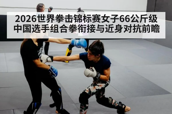 2026世界拳击锦标赛女子66公斤级 中国选手组合拳衔接与近身对抗前瞻