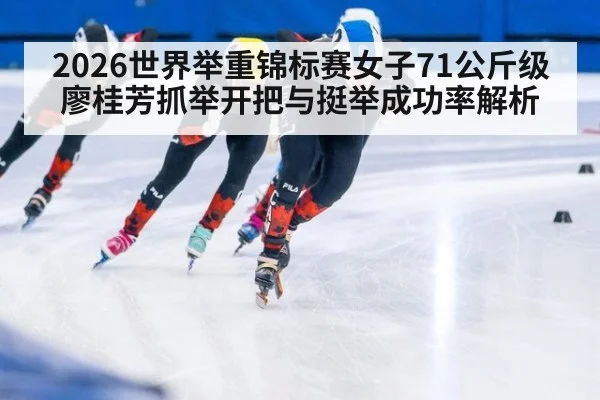2026世界举重锦标赛女子71公斤级 廖桂芳抓举开把与挺举成功率解析