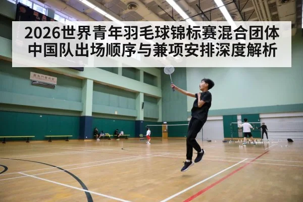2026世界青年羽毛球锦标赛混合团体 中国队出场顺序与兼项安排深度解析