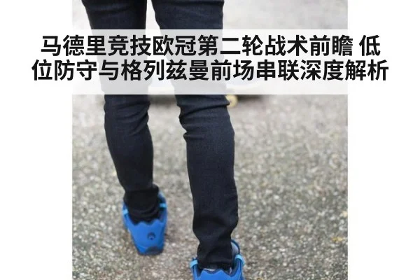 马德里竞技欧冠第二轮战术前瞻 低位防守与格列兹曼前场串联深度解析