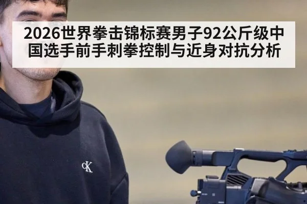 2026世界拳击锦标赛男子92公斤级中国选手前手刺拳控制与近身对抗分析