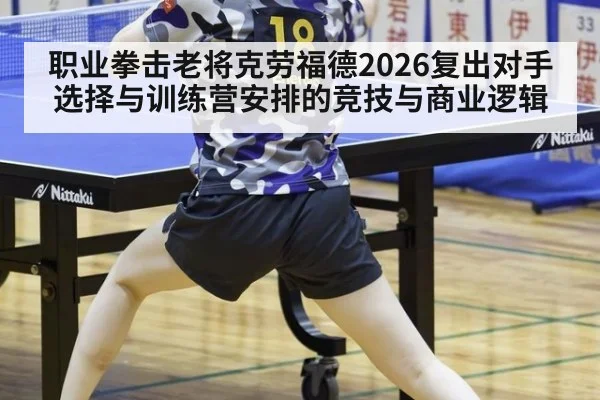 职业拳击老将克劳福德2026复出对手选择与训练营安排的竞技与商业逻辑