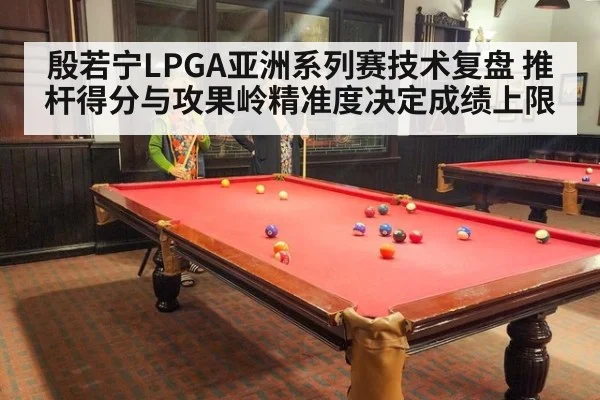 殷若宁LPGA亚洲系列赛技术复盘 推杆得分与攻果岭精准度决定成绩上限
