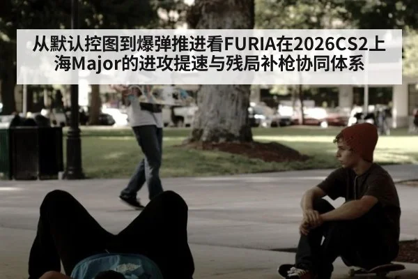 从默认控图到爆弹推进看FURIA在2026CS2上海Major的进攻提速与残局补枪协同体系